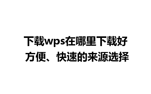 下载wps在哪里下载好 方便、快速的来源选择