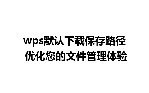 wps默认下载保存路径 优化您的文件管理体验