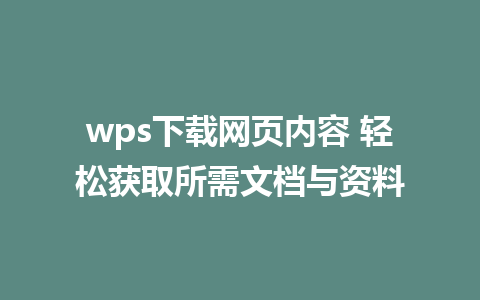 wps下载网页内容 轻松获取所需文档与资料