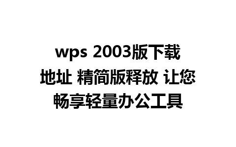 wps 2003版下载地址 精简版释放 让您畅享轻量办公工具