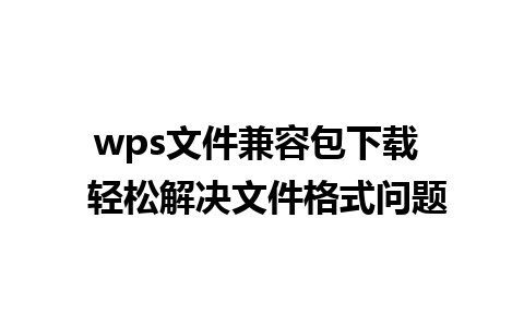 wps文件兼容包下载  轻松解决文件格式问题