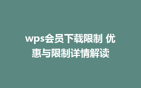 wps会员下载限制 优惠与限制详情解读