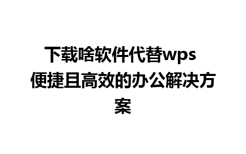 下载啥软件代替wps 便捷且高效的办公解决方案