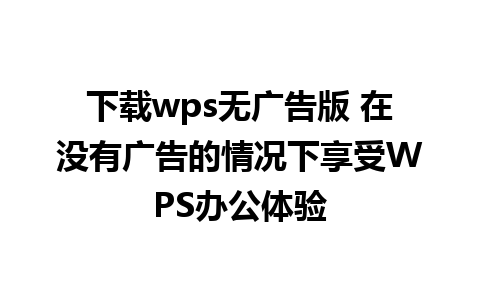 下载wps无广告版 在没有广告的情况下享受WPS办公体验