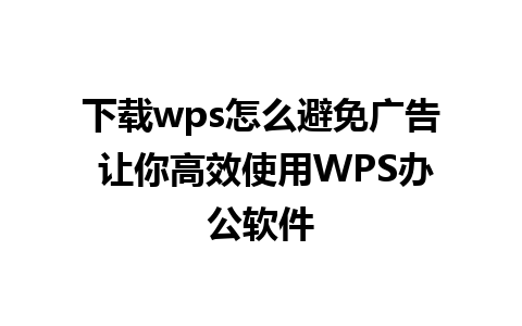 下载wps怎么避免广告 让你高效使用WPS办公软件