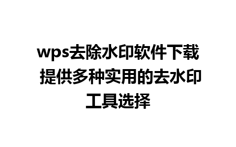 wps去除水印软件下载 提供多种实用的去水印工具选择