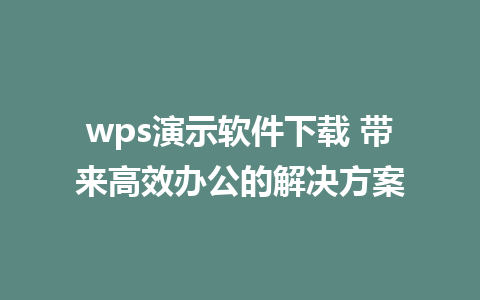 wps演示软件下载 带来高效办公的解决方案