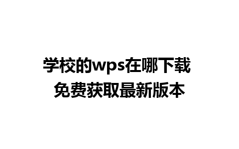 学校的wps在哪下载 免费获取最新版本