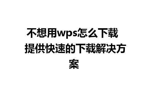 不想用wps怎么下载  提供快速的下载解决方案