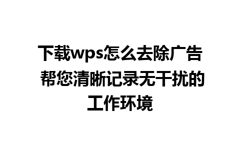 下载wps怎么去除广告 帮您清晰记录无干扰的工作环境