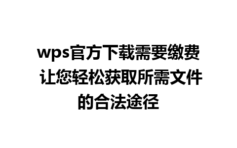 wps官方下载需要缴费 让您轻松获取所需文件的合法途径