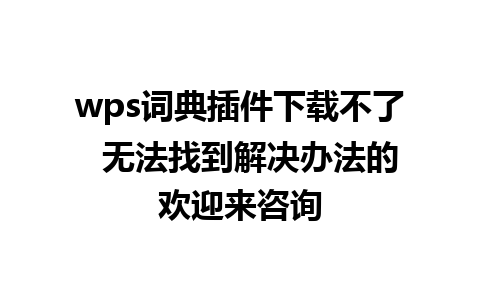 wps词典插件下载不了  无法找到解决办法的欢迎来咨询