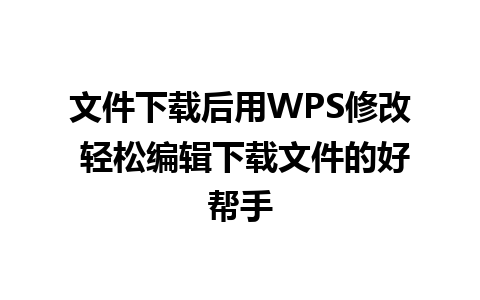 文件下载后用WPS修改 轻松编辑下载文件的好帮手