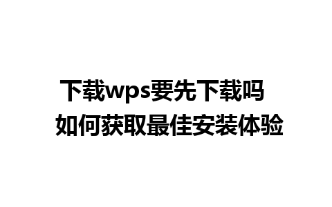 下载wps要先下载吗  如何获取最佳安装体验