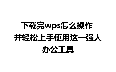 下载完wps怎么操作 并轻松上手使用这一强大办公工具