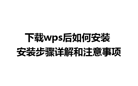 下载wps后如何安装 安装步骤详解和注意事项