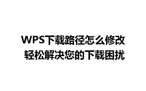 WPS下载路径怎么修改 轻松解决您的下载困扰