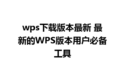 wps下载版本最新 最新的WPS版本用户必备工具