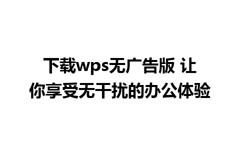 下载wps无广告版 让你享受无干扰的办公体验