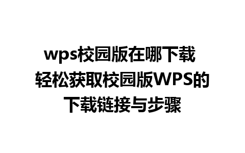 wps校园版在哪下载 轻松获取校园版WPS的下载链接与步骤