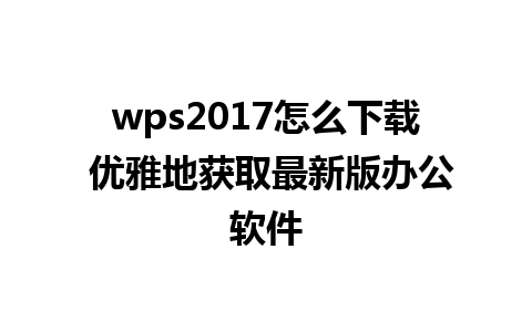 wps2017怎么下载 优雅地获取最新版办公软件