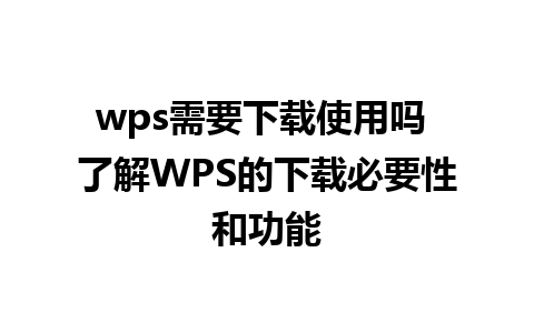 wps需要下载使用吗 了解WPS的下载必要性和功能