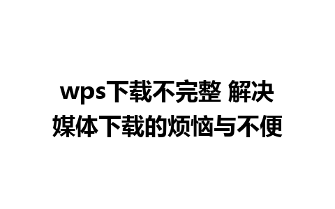 wps下载不完整 解决媒体下载的烦恼与不便