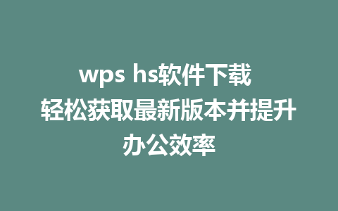 wps hs软件下载 轻松获取最新版本并提升办公效率