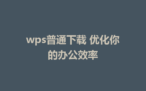 wps普通下载 优化你的办公效率 