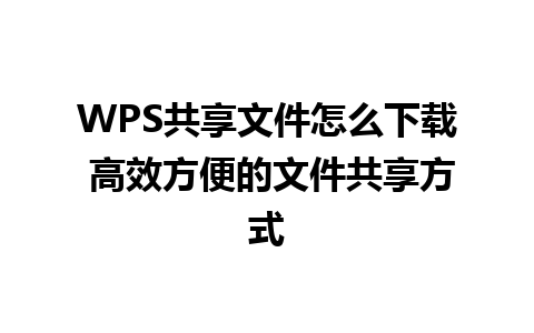 WPS共享文件怎么下载 高效方便的文件共享方式