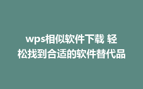 wps相似软件下载 轻松找到合适的软件替代品