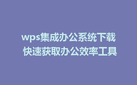 wps集成办公系统下载 快速获取办公效率工具