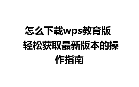 怎么下载wps教育版  轻松获取最新版本的操作指南