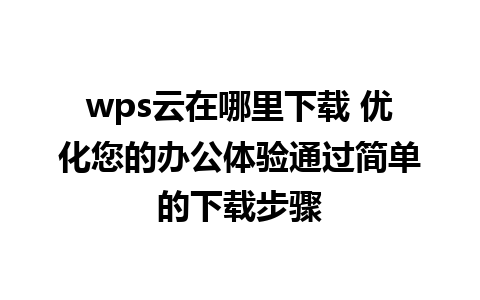 wps云在哪里下载 优化您的办公体验通过简单的下载步骤