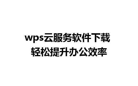 wps云服务软件下载 轻松提升办公效率