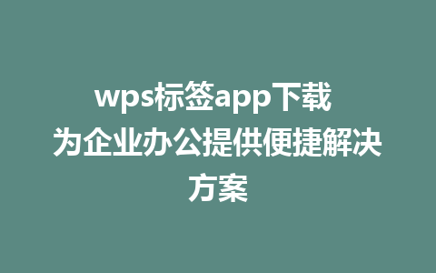 wps标签app下载 为企业办公提供便捷解决方案