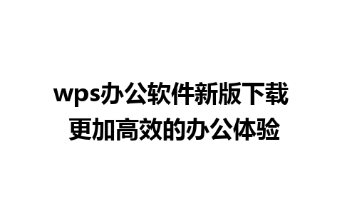 wps办公软件新版下载 更加高效的办公体验