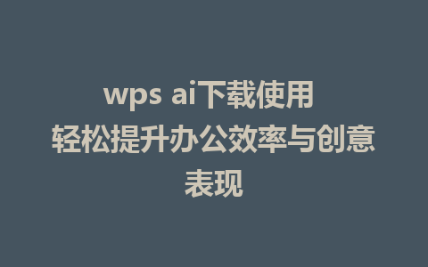 wps ai下载使用 轻松提升办公效率与创意表现