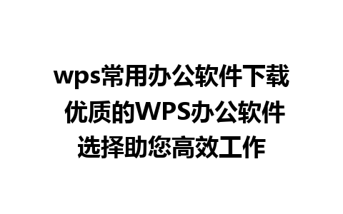 wps常用办公软件下载 优质的WPS办公软件选择助您高效工作