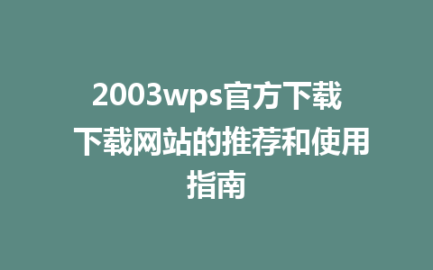 2003wps官方下载 下载网站的推荐和使用指南