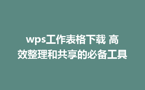 wps工作表格下载 高效整理和共享的必备工具