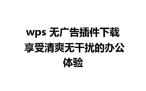 wps 无广告插件下载 享受清爽无干扰的办公体验