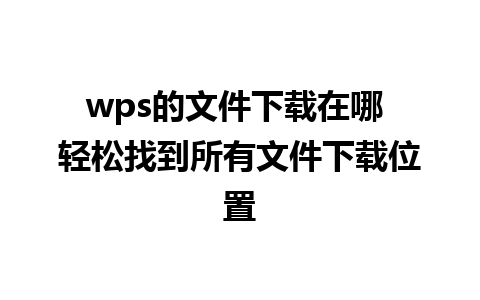 wps的文件下载在哪 轻松找到所有文件下载位置