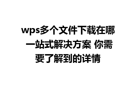 wps多个文件下载在哪 一站式解决方案 你需要了解到的详情