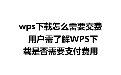 wps下载怎么需要交费  用户需了解WPS下载是否需要支付费用