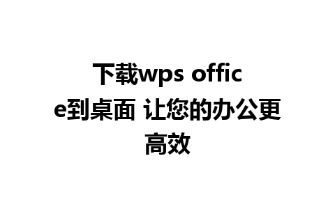 下载wps office到桌面 让您的办公更高效