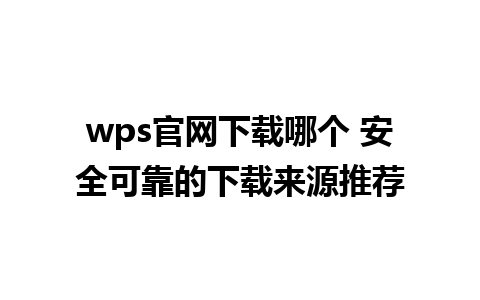 wps官网下载哪个 安全可靠的下载来源推荐