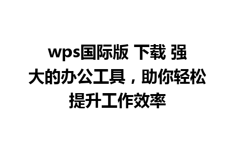 wps国际版 下载 强大的办公工具，助你轻松提升工作效率