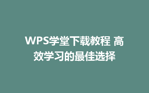 WPS学堂下载教程 高效学习的最佳选择