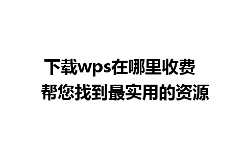 下载wps在哪里收费  帮您找到最实用的资源